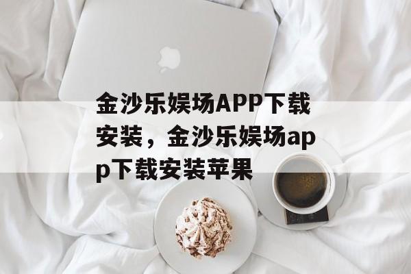 金沙乐娱场APP下载安装，金沙乐娱场app下载安装苹果